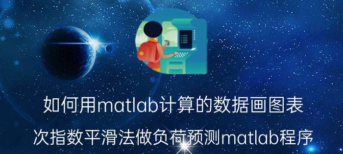 如何用matlab计算的数据画图表 次指数平滑法做负荷预测matlab程序？